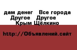 дам денег - Все города Другое » Другое   . Крым,Щёлкино